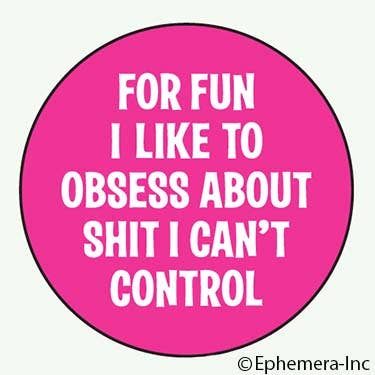 Button-For fun I like to obsess about shit I can't control